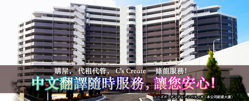 購屋，代租代管，C's Create 一條龍服務！ 中文翻譯隨時服務，讓您安心！ シーズガーデングリーンパティオ（本公司新建大廈）